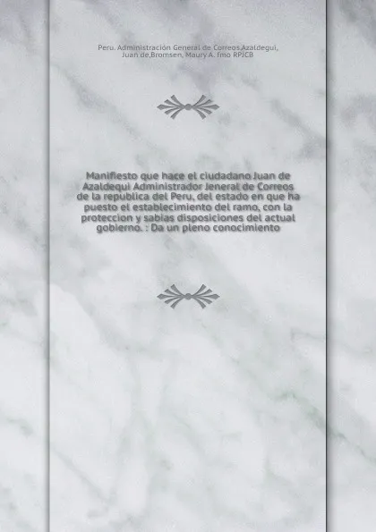 Обложка книги Manifiesto que hace el ciudadano Juan de Azaldequi Administrador Jeneral de Correos de la republica del Peru, del estado en que ha puesto el establecimiento del ramo, con la proteccion y sabias disposiciones del actual gobierno., Peru. Administración General de Correos