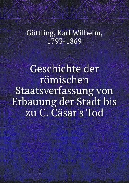 Обложка книги Geschichte der romischen Staatsverfassung von Erbauung der Stadt bis zu C. Casar.s Tod, Karl Wilhelm Göttling