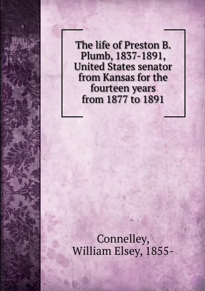 Обложка книги The life of Preston B. Plumb. 1837-1891, Connelley William Elsey