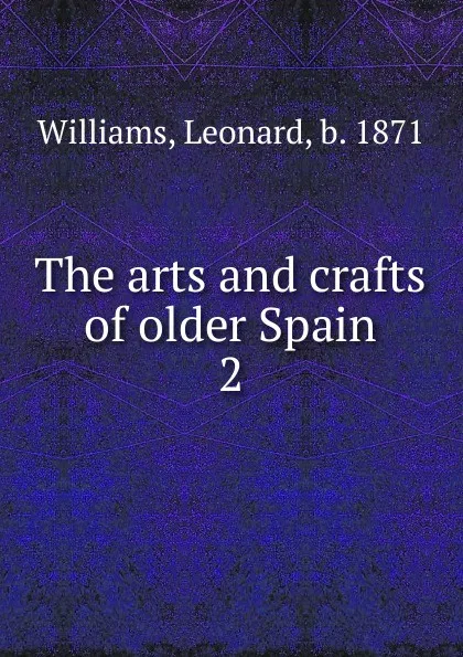 Обложка книги The arts and crafts of older Spain, Leonard Williams