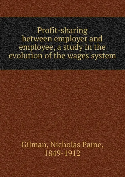 Обложка книги Profit-sharing between employer and employee, a study in the evolution of the wages system, Nicholas Paine Gilman