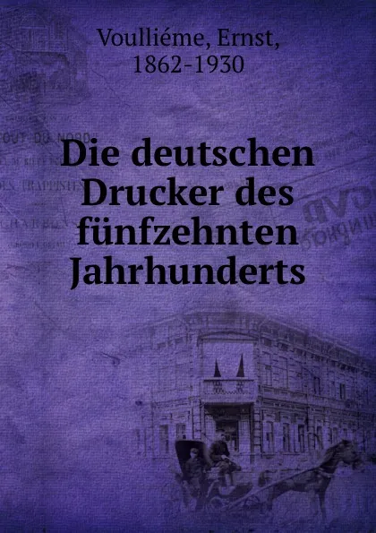 Обложка книги Die deutschen Drucker des funfzehnten Jahrhunderts, Ernst Voulliéme