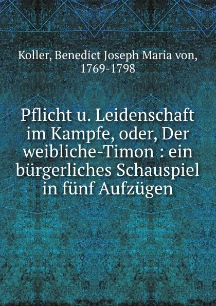 Обложка книги Pflicht u. Leidenschaft im Kampfe. oder, Der weibliche-Timon, Benedict Joseph Maria von Koller