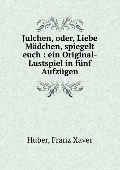 Обложка книги Julchen. oder, Liebe Madchen, spiegelt euch, Franz Xaver Huber