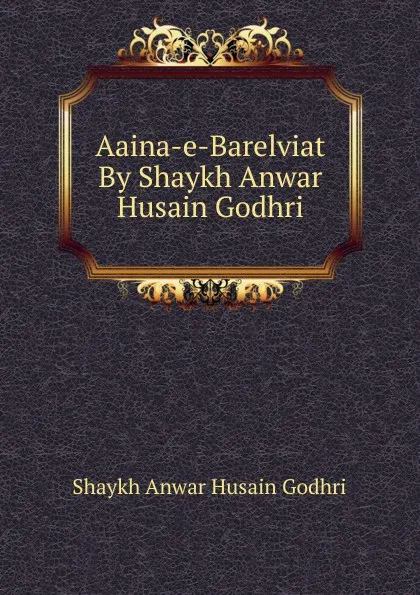 Обложка книги Aaina-e-Barelviat By Shaykh Anwar Husain Godhri, Shaykh Anwar Husain Godhri