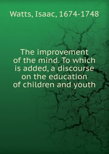 Обложка книги The improvement of the mind. To which is added, a discourse on the education of children and youth, Isaac Watts