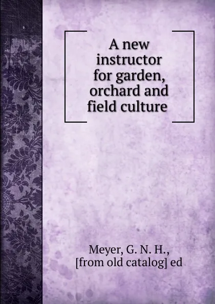 Обложка книги A new instructor for garden, orchard and field culture, G.N. H. Meyer