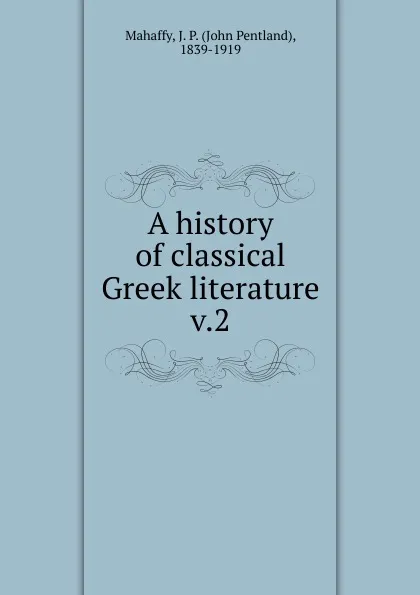 Обложка книги A history of classical Greek literature, Mahaffy John Pentland