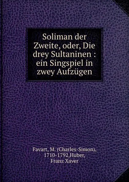 Обложка книги Soliman der Zweite, oder, Die drey Sultaninen, Charles-Simon Favart