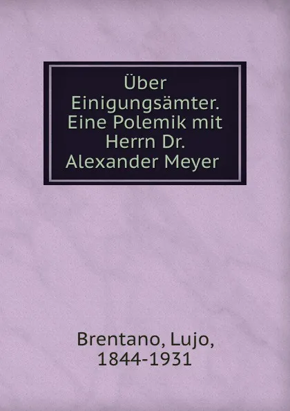 Обложка книги Uber Einigungsamter. Eine Polemik mit Herrn Dr. Alexander Meyer, Lujo Brentano