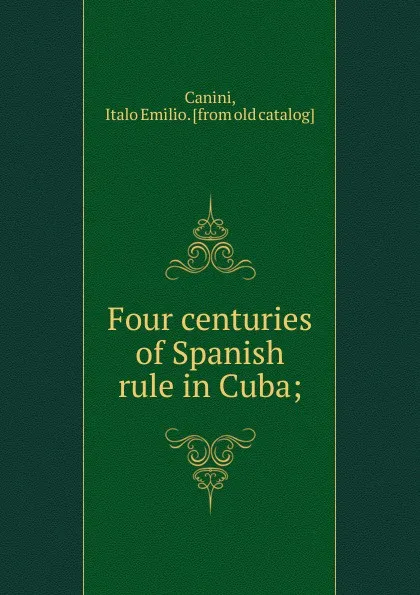 Обложка книги Four centuries of Spanish rule in Cuba, Italo Emilio Canini