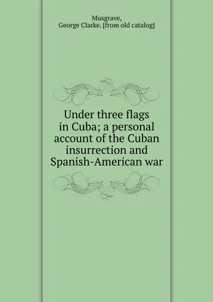 Обложка книги Under three flags in Cuba, George Clarke Musgrave