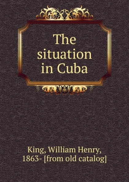 Обложка книги The situation in Cuba, William Henry King