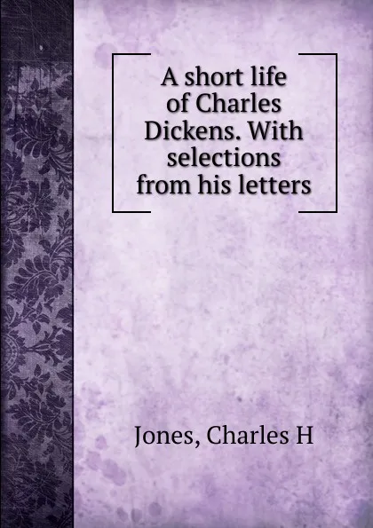 Обложка книги A short life of Charles Dickens., Charles H. Jones