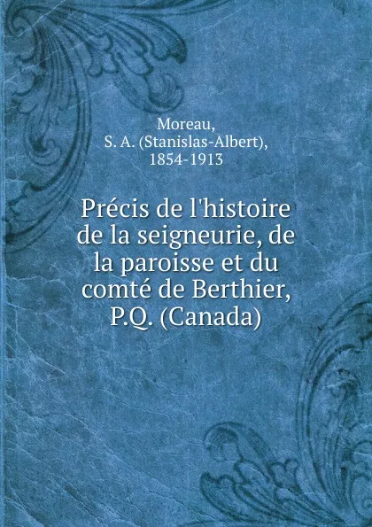 Обложка книги Precis de l.histoire de la seigneurie, de la paroisse et du comte de Berthier, P.Q. (Canada), Stanislas-Albert Moreau