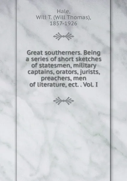 Обложка книги Great southerners. Being a series of short sketches of statesmen, military captains, orators, jurists, preachers, men of literature, ect. . Vol. I, Will Thomas Hale