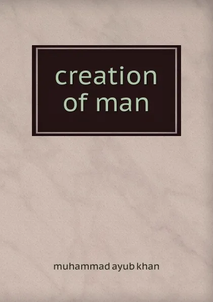 Обложка книги creation of man, muhammad ayub khan