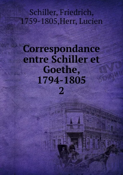 Обложка книги Correspondance entre Schiller et Goethe, 1794-1805, Schiller Friedrich