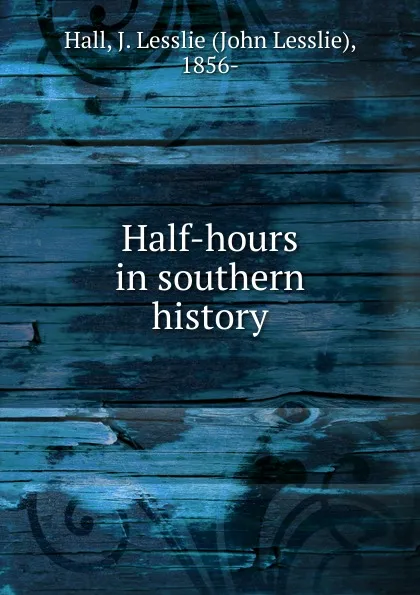 Обложка книги Half-hours in southern history, John Lesslie Hall