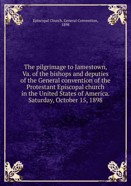 Обложка книги The pilgrimage to Jamestown, Va. of the bishops and deputies of the General convention of the Protestant Episcopal church in the United States of America. Saturday, October 15, 1898, Episcopal Church. General Convention