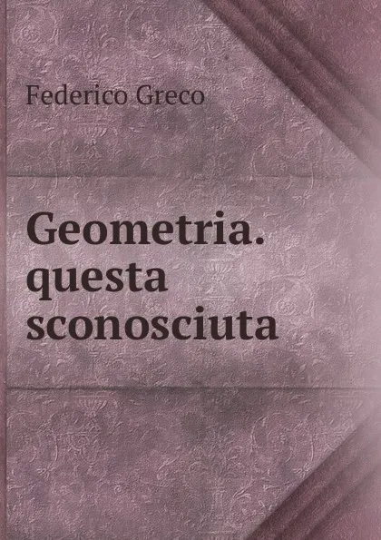 Обложка книги Geometria. questa sconosciuta, Federico Greco