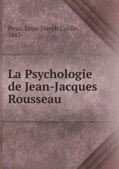 Обложка книги La Psychologie de Jean-Jacques Rousseau, Louis Joseph Cyrille Proal