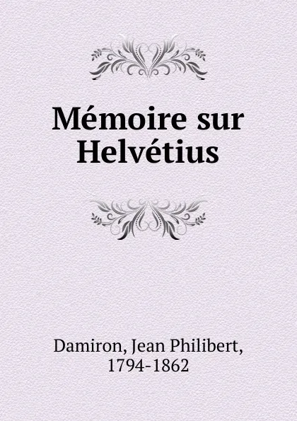 Обложка книги Memoire sur Helvetius, Jean Philibert Damiron