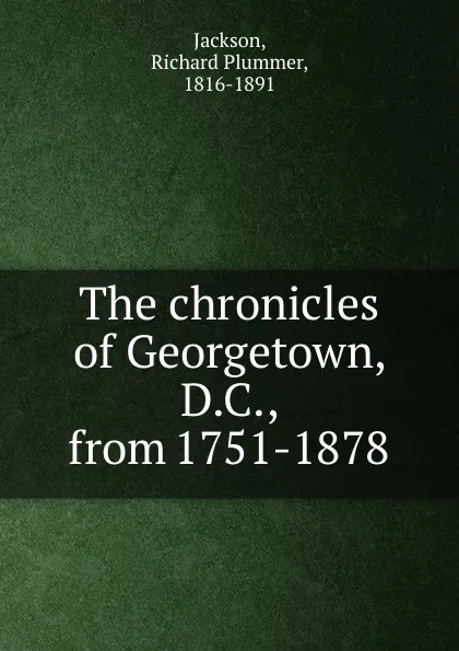 Обложка книги The chronicles of Georgetown, D.C., from 1751-1878, Richard Plummer Jackson