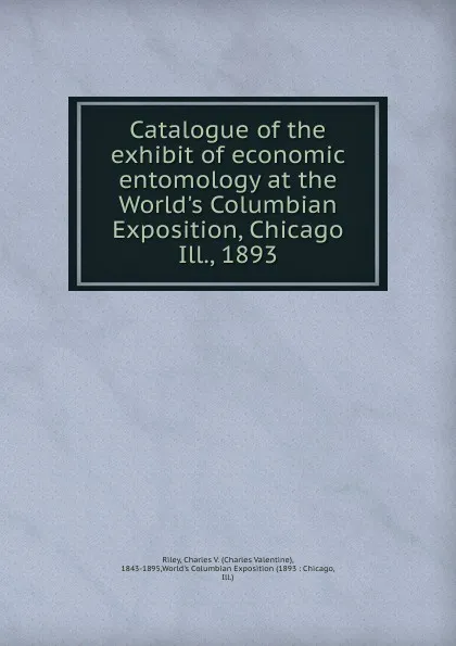 Обложка книги Catalogue of the exhibit of economic entomology at the World.s Columbian Exposition, Chicago Ill., 1893, Charles Valentine Riley