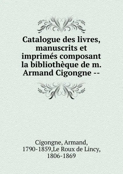 Обложка книги Catalogue des livres, manuscrits et imprimes composant la bibliotheque de m. Armand Cigongne, Armand Cigongne