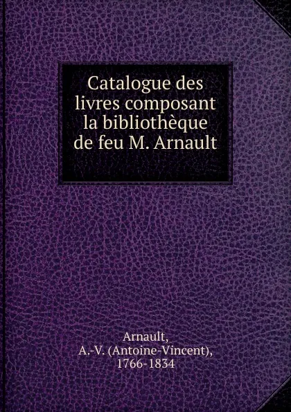 Обложка книги Catalogue des livres composant la bibliotheque de feu M. Arnault, Antoine-Vincent Arnault