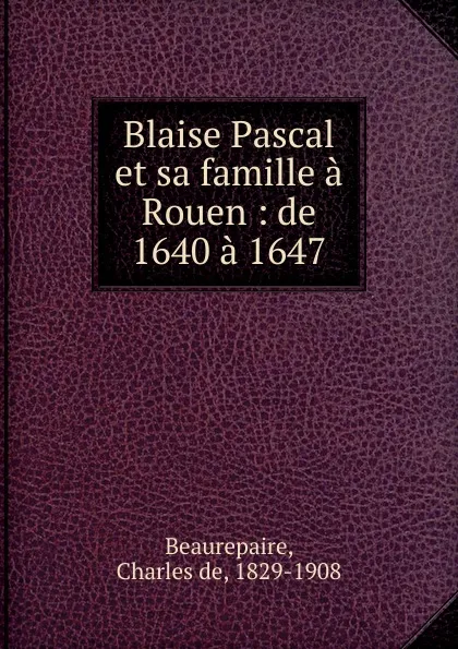 Обложка книги Blaise Pascal et sa famille a Rouen, Charles de Beaurepaire