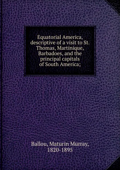 Обложка книги Equatorial America, descriptive of a visit to St. Thomas, Martinique, Barbadoes, and the principal capitals of South America, Maturin Murray Ballou