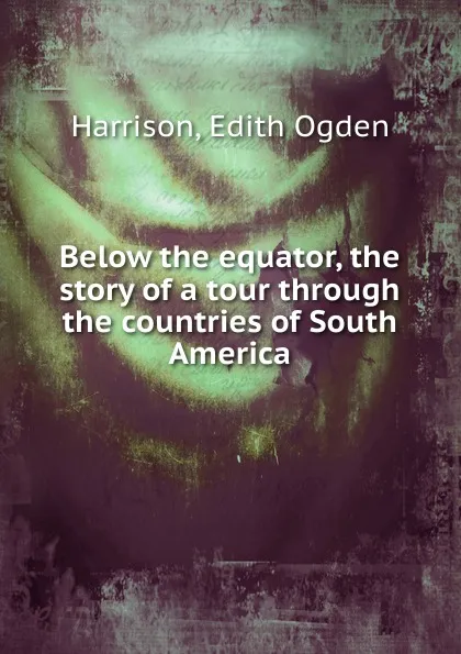 Обложка книги Below the equator, the story of a tour through the countries of South America, Edith Ogden Harrison