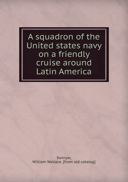 Обложка книги A squadron of the United states navy on a friendly cruise around Latin America, William Wallace Swinyer