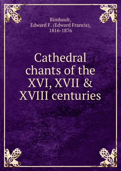 Обложка книги Cathedral chants of the XVI, XVII . XVIII centuries, Edward Francis Rimbault