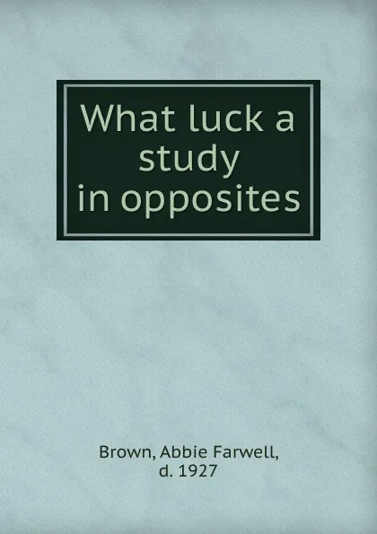 Обложка книги What luck a study in opposites, Abbie Farwell Brown