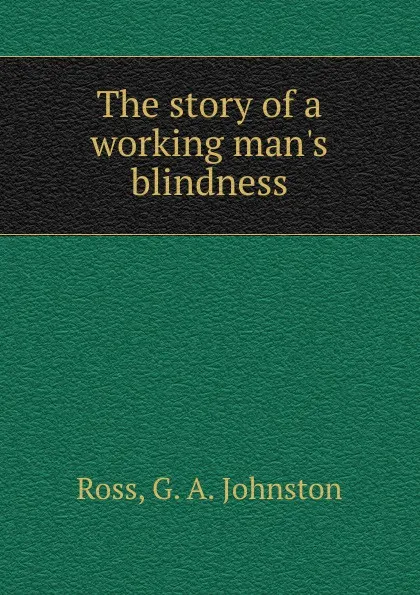 Обложка книги The story of a working man.s blindness, G.A. Johnston Ross