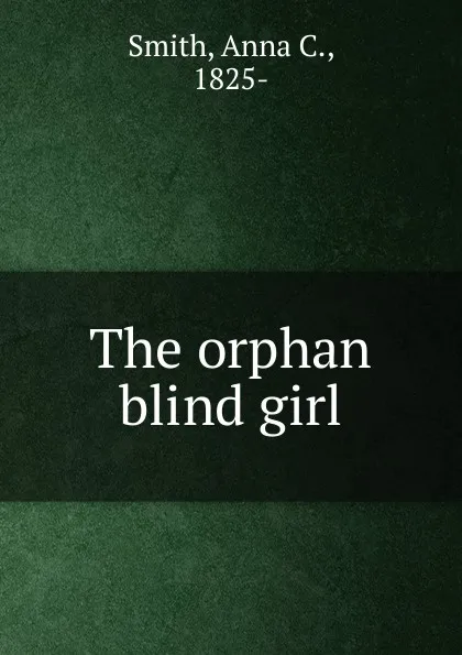 Обложка книги The orphan blind girl, Anna C. Smith