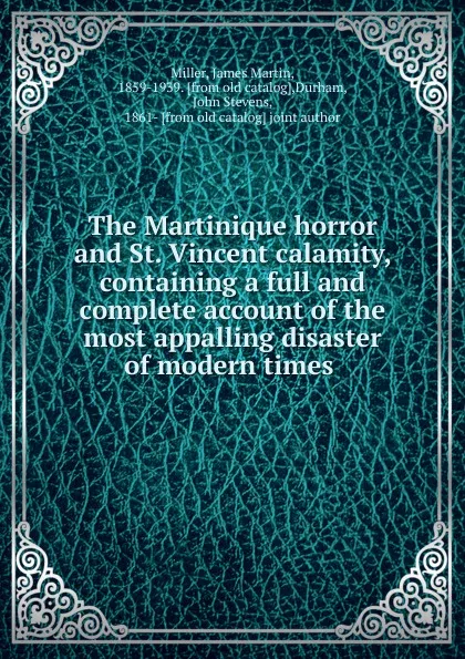 Обложка книги The Martinique horror and St. Vincent calamity, containing a full and complete account of the most appalling disaster of modern times, James Martin Miller