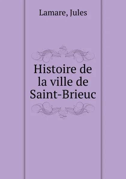 Обложка книги Histoire de la ville de Saint-Brieuc, Jules Lamare