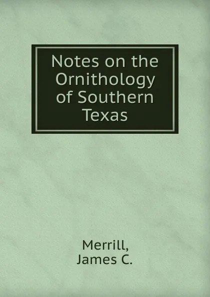 Обложка книги Notes on the Ornithology of Southern Texas, James C. Merrill