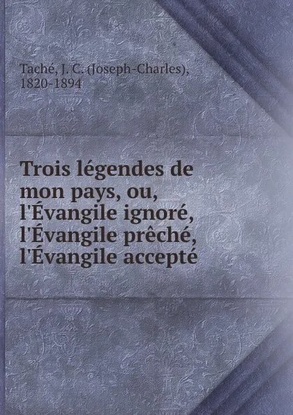 Обложка книги Trois legendes de mon pays, ou, l.Evangile ignore, l.Evangile preche, l.Evangile accepte, Joseph-Charles Taché