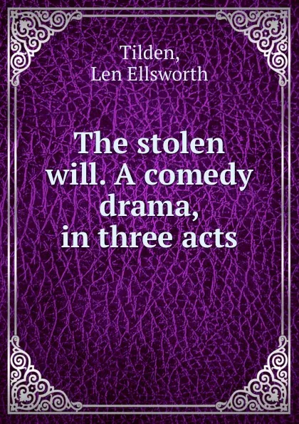 Обложка книги The stolen will. A comedy drama, in three acts, Len Ellsworth Tilden