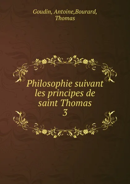 Обложка книги Philosophie suivant les principes de saint Thomas, Antoine Goudin