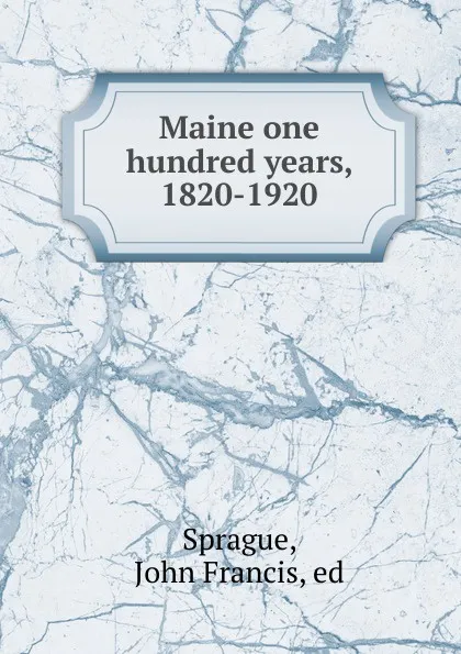 Обложка книги Maine one hundred years, 1820-1920, John Francis Sprague