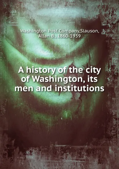 Обложка книги A history of the city of Washington, its men and institutions, Washington Post