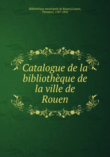 Обложка книги Catalogue de la bibliotheque de la ville de Rouen, Théodore Licquet