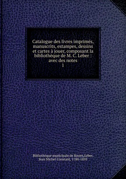 Обложка книги Catalogue des livres imprimes, manuscrits, estampes, dessins et cartes a jouer, composant la bibliotheque de M. C. Leber, Jean Michel Constant Leber