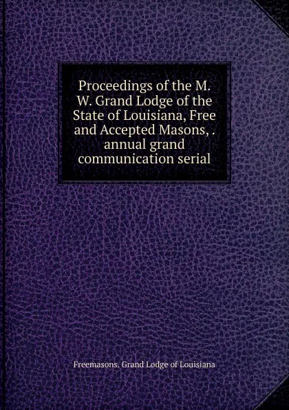 Обложка книги Proceedings of the M. W. Grand Lodge of the State of Louisiana, Free and Accepted Masons, . annual grand communication serial, Freemasons. Grand Lodge of Louisiana